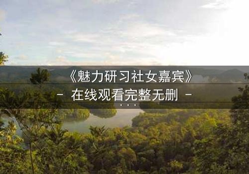 《魅力研习社女嘉宾》- 在线观看完整无删 - 她为何在镜头前崩溃痛哭?