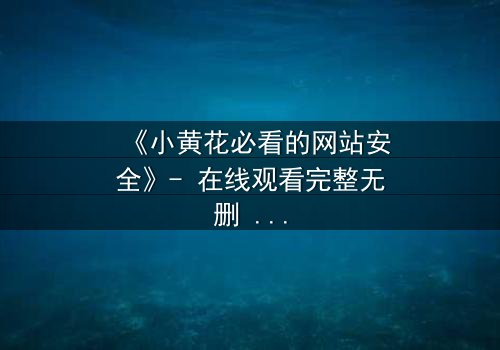 《小黄花必看的网站安全》- 在线观看完整无删 - 一场网络风暴中的生死抉择