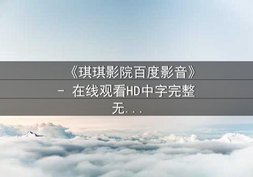 《琪琪影院百度影音》- 在线观看HD中字完整无删 - 揭开隐藏的致命真相