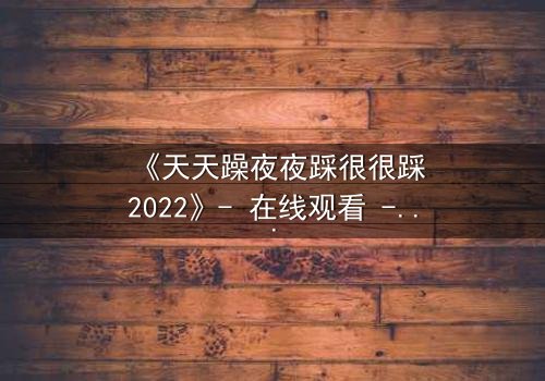 《天天躁夜夜踩很很踩2022》- 在线观看 - 第7集