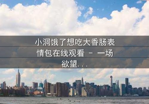 小洞饿了想吃大香肠表情包在线观看 - 一场欲望与道德的终极对决