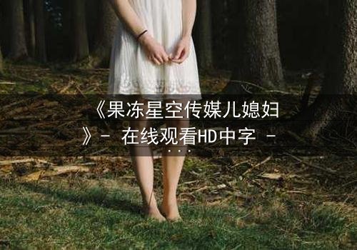 《果冻星空传媒儿媳妇》- 在线观看HD中字 - 一场豪门婚姻背后的惊天秘密