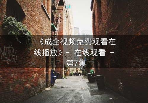 《成全视频免费观看在线播放》- 在线观看 - 第7集
