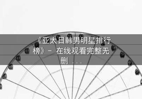 《亚太日韩男明星排行榜》- 在线观看完整无删 - 谁将登顶亚洲男神巅峰?