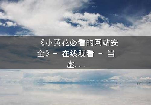 《小黄花必看的网站安全》- 在线观看 - 当虚拟世界变成致命陷阱