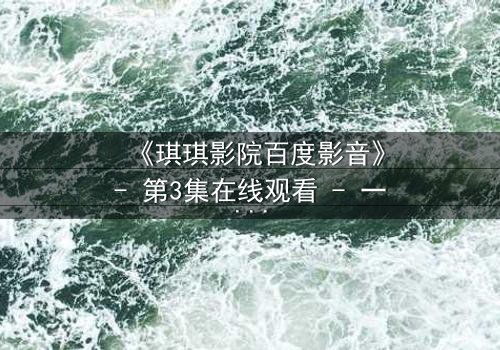 《琪琪影院百度影音》- 第3集在线观看 - 一场跨越时空的禁忌之恋即将揭晓