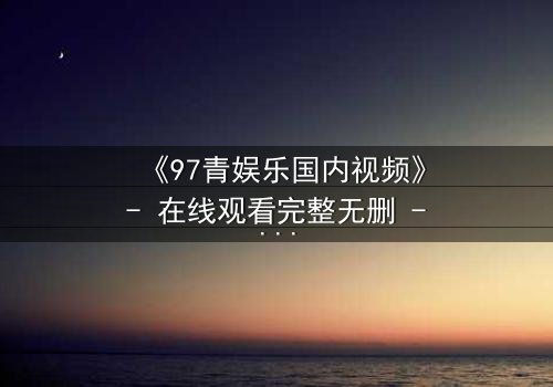 《97青娱乐国内视频》- 在线观看完整无删 - 当青春梦想撞上残酷现实