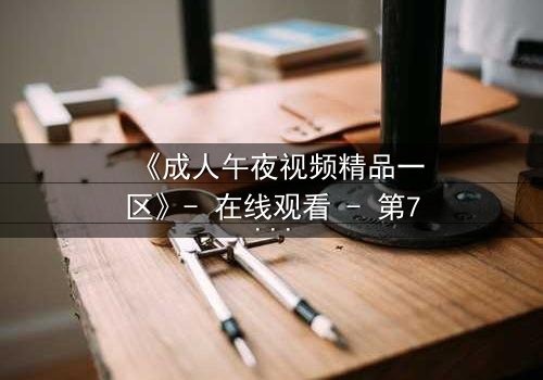 《成人午夜视频精品一区》- 在线观看 - 第7集 HD中字