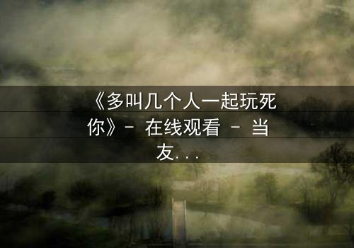 《多叫几个人一起玩死你》- 在线观看 - 当友情变成致命游戏