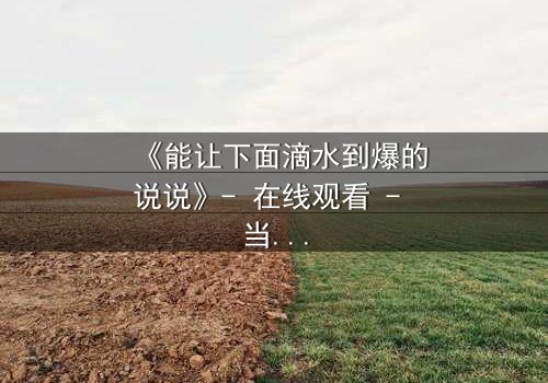 《能让下面滴水到爆的说说》- 在线观看 - 当秘密被揭开,谁能全身而退?