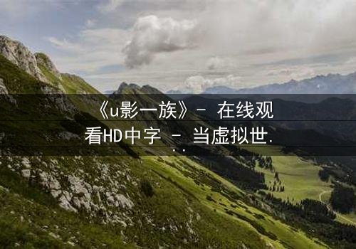 《u影一族》- 在线观看HD中字 - 当虚拟世界吞噬现实,谁才是真正的玩家?