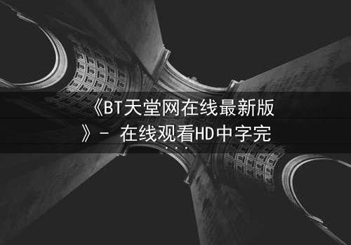 《BT天堂网在线最新版》- 在线观看HD中字完整无删 - 当正义与欲望在数据洪流中碰撞