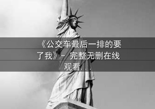 《公交车最后一排的要了我》- 完整无删在线观看 - 当秘密在颠簸中撕裂