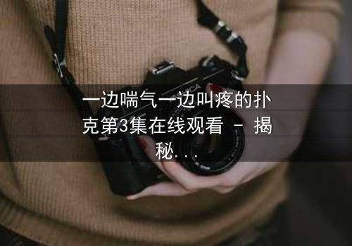 一边喘气一边叫疼的扑克第3集在线观看 - 揭秘隐藏的致命赌局