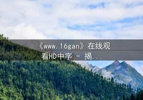 《www.16gan》在线观看HD中字 - 揭开数字迷局背后的致命诱惑