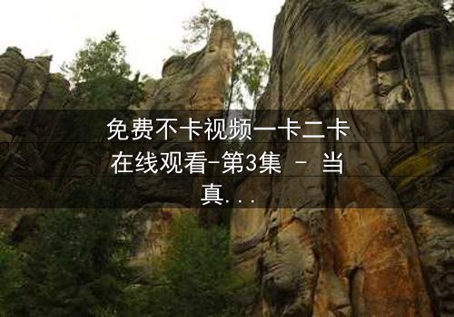 免费不卡视频一卡二卡在线观看-第3集 - 当真相撕裂,谁能全身而退?