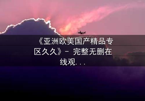 《亚洲欧美国产精品专区久久》- 完整无删在线观看 - 第3集HD中字免费