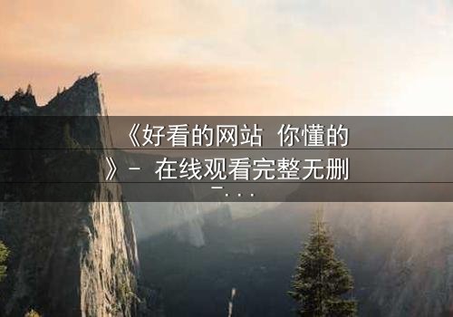 《好看的网站 你懂的》- 在线观看完整无删 - 揭开隐藏入口背后的秘密