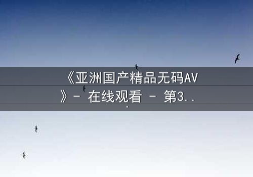 《亚洲国产精品无码AV》- 在线观看 - 第3集 HD中字