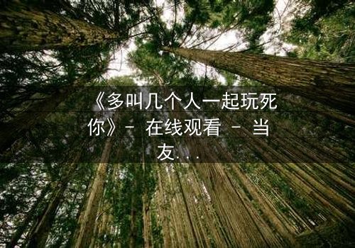 《多叫几个人一起玩死你》- 在线观看 - 当友情变成致命游戏
