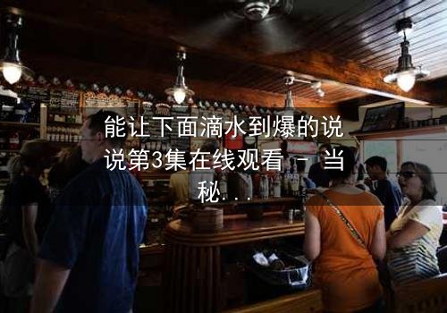 能让下面滴水到爆的说说第3集在线观看 - 当秘密被揭开,谁还能全身而退?