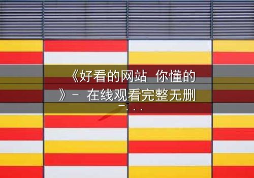 《好看的网站 你懂的》- 在线观看完整无删 - 当欲望与道德在屏幕前碰撞