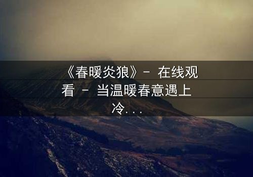 《春暖炎狼》- 在线观看 - 当温暖春意遇上冷酷狼性,谁将主宰命运?