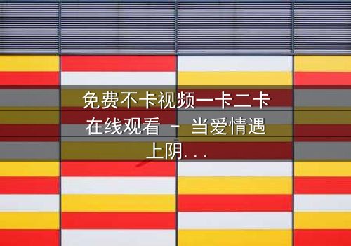 免费不卡视频一卡二卡在线观看 - 当爱情遇上阴谋,谁将主宰命运?