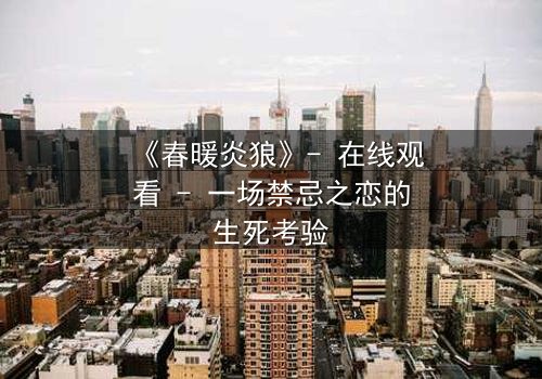 《春暖炎狼》- 在线观看 - 一场禁忌之恋的生死考验