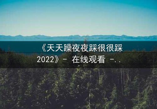 《天天躁夜夜踩很很踩2022》- 在线观看 - 第7集
