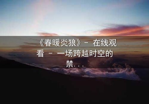 《春暖炎狼》- 在线观看 - 一场跨越时空的禁忌之恋,谁能逃脱宿命?