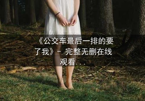 《公交车最后一排的要了我》- 完整无删在线观看 - 当隐秘角落成为命运转折点