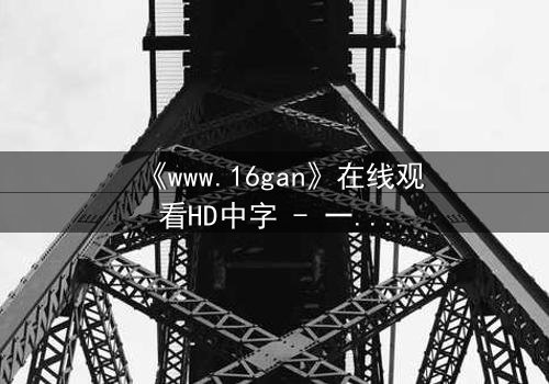《www.16gan》在线观看HD中字 - 一场数字世界的致命游戏,你敢点开吗?