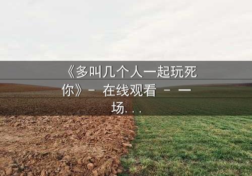 《多叫几个人一起玩死你》- 在线观看 - 一场精心策划的复仇游戏