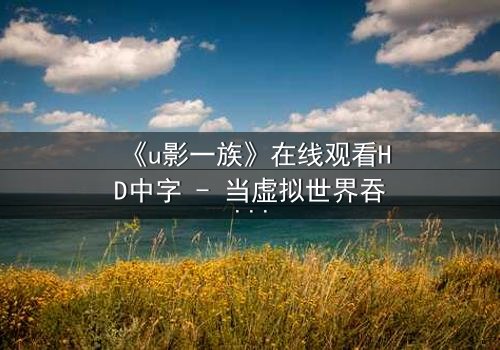 《u影一族》在线观看HD中字 - 当虚拟世界吞噬现实,谁将主宰命运?