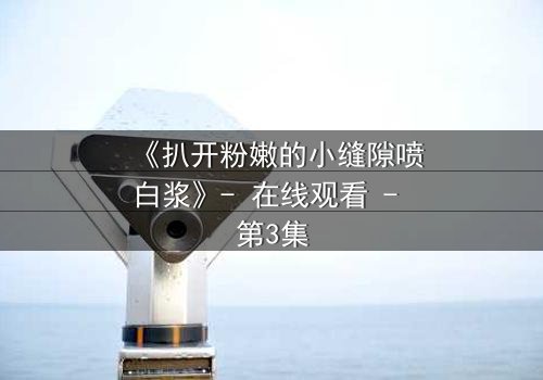 《扒开粉嫩的小缝隙喷白浆》- 在线观看 - 第3集