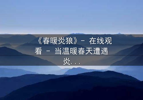 《春暖炎狼》- 在线观看 - 当温暖春天遭遇炎狼的复仇风暴