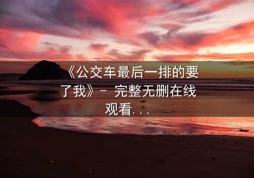 《公交车最后一排的要了我》- 完整无删在线观看 - 当命运在颠簸中爆发