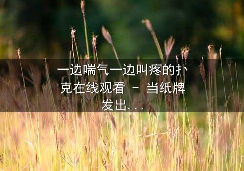 一边喘气一边叫疼的扑克在线观看 - 当纸牌发出呻吟,谁能解开诅咒之谜?