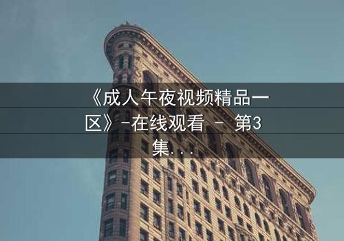 《成人午夜视频精品一区》-在线观看 - 第3集免费 - 1080P超清完整无删影视大全