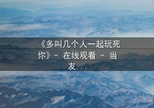 《多叫几个人一起玩死你》- 在线观看 - 当友情变成致命游戏