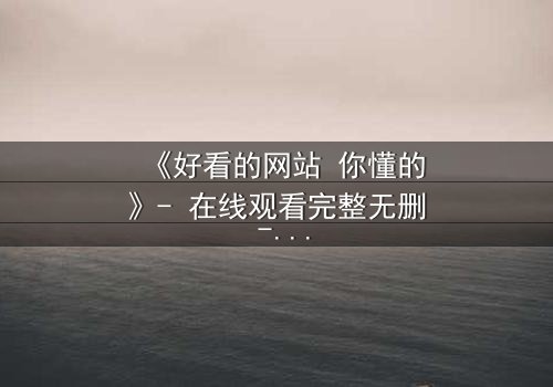 《好看的网站 你懂的》- 在线观看完整无删 - 当秘密网站成为生死赌局