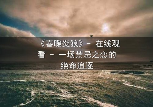 《春暖炎狼》- 在线观看 - 一场禁忌之恋的绝命追逐