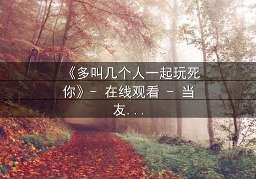 《多叫几个人一起玩死你》- 在线观看 - 当友情变成致命游戏