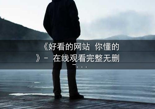 《好看的网站 你懂的》- 在线观看完整无删 - 当欲望的密码被解锁,谁能全身而退?