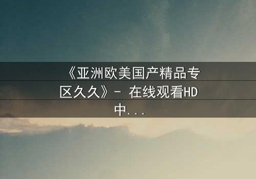 《亚洲欧美国产精品专区久久》- 在线观看HD中字 - 第7集完整无删