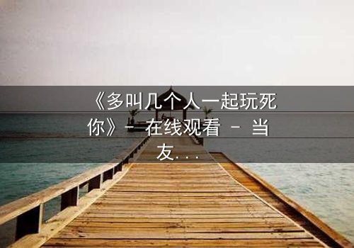 《多叫几个人一起玩死你》- 在线观看 - 当友情沦为致命陷阱