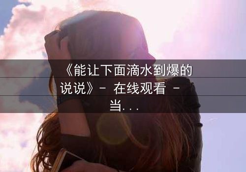《能让下面滴水到爆的说说》- 在线观看 - 当秘密揭开,谁能全身而退?