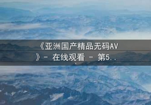 《亚洲国产精品无码AV》- 在线观看 - 第5集 HD中字