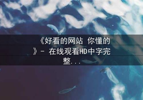 《好看的网站 你懂的》- 在线观看HD中字完整无删 - 当欲望遇上致命陷阱